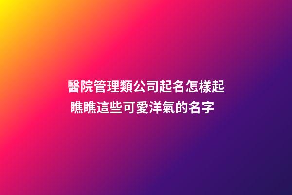 醫院管理類公司起名怎樣起 瞧瞧這些可愛洋氣的名字-第1張-公司起名-玄機派